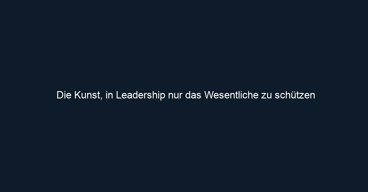 Die Kunst, in Leadership nur das Wesentliche zu schützen