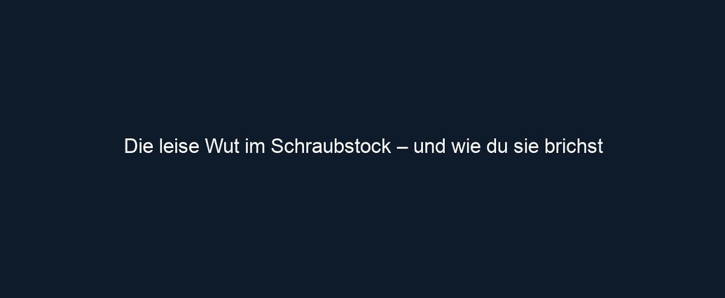 Die leise Wut im Schraubstock – und wie du sie brichst