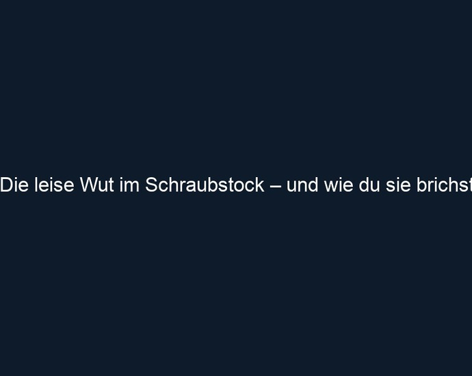 Die leise Wut im Schraubstock – und wie du sie brichst