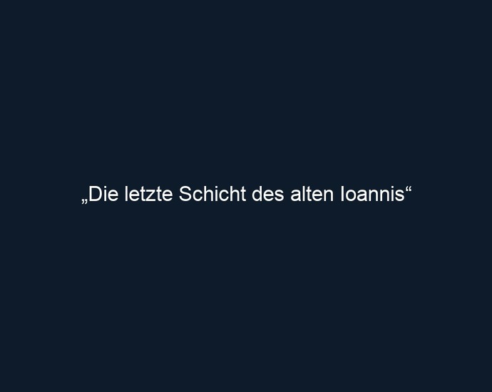 „Die letzte Schicht des alten Ioannis“ 