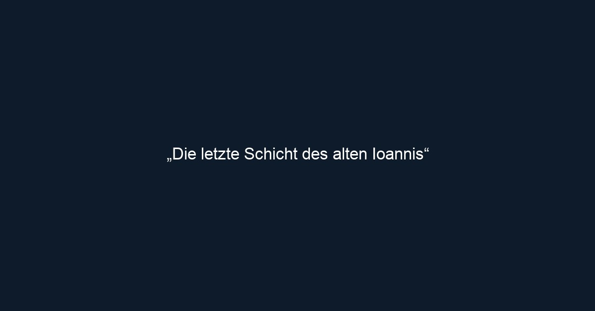 „Die letzte Schicht des alten Ioannis“ 