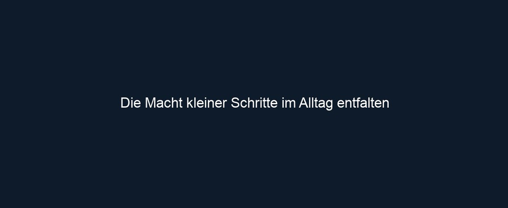 Die Macht kleiner Schritte im Alltag entfalten