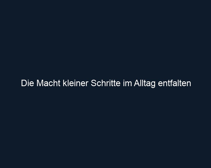 Die Macht kleiner Schritte im Alltag entfalten