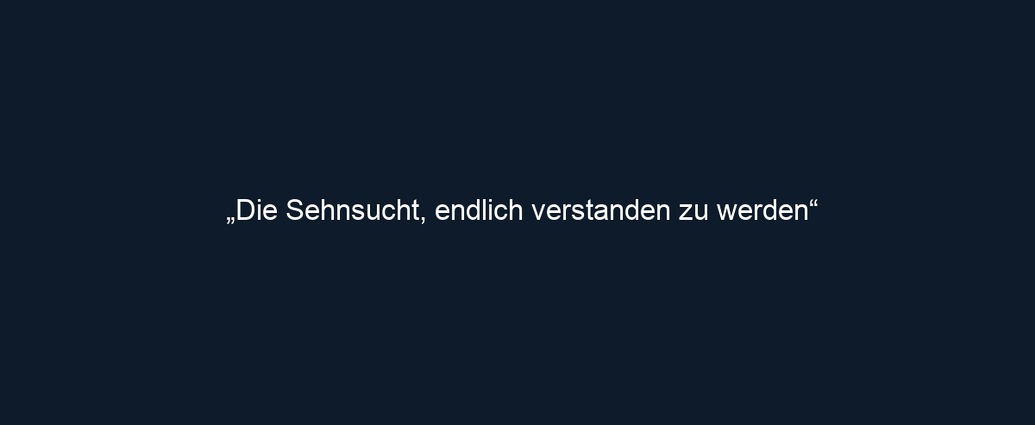 „Die Sehnsucht, endlich verstanden zu werden“ 