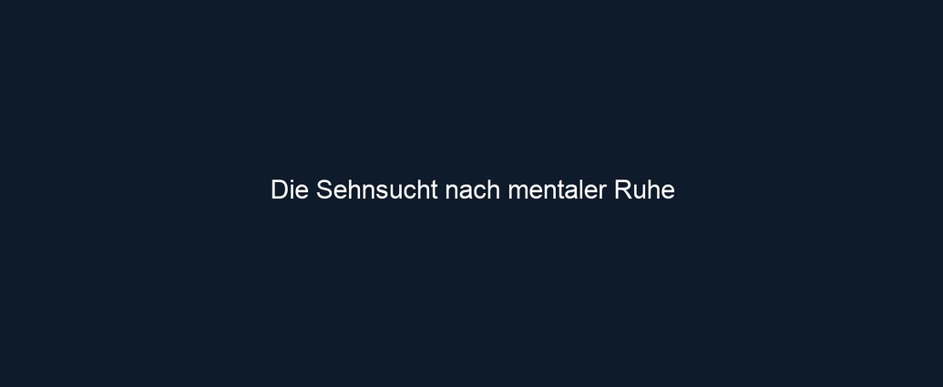 Die Sehnsucht nach mentaler Ruhe