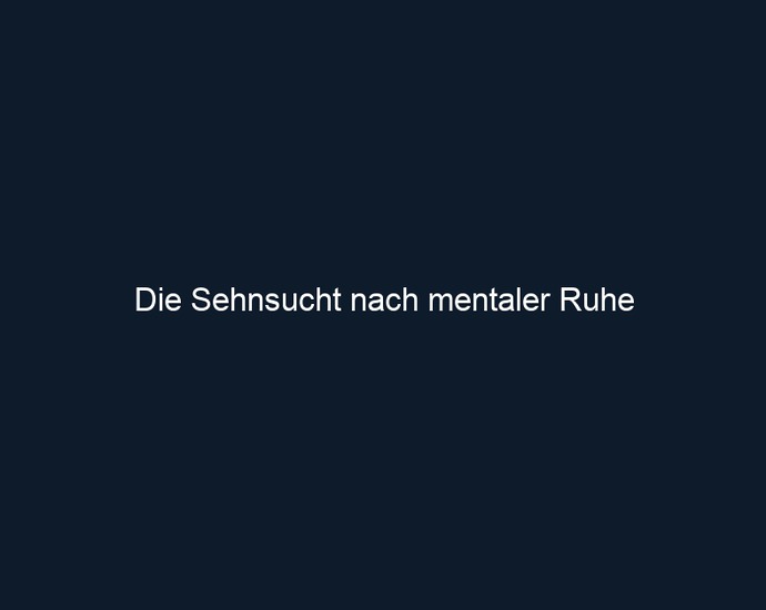 Die Sehnsucht nach mentaler Ruhe