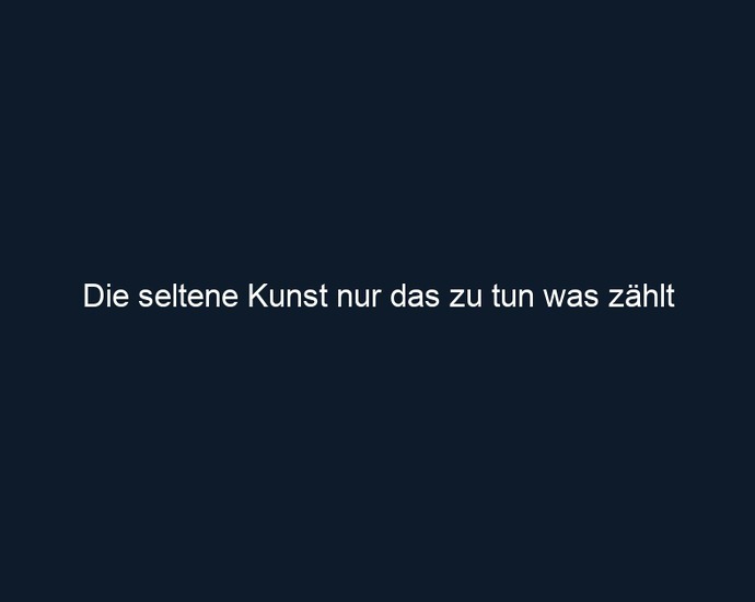 Die seltene Kunst nur das zu tun was zählt