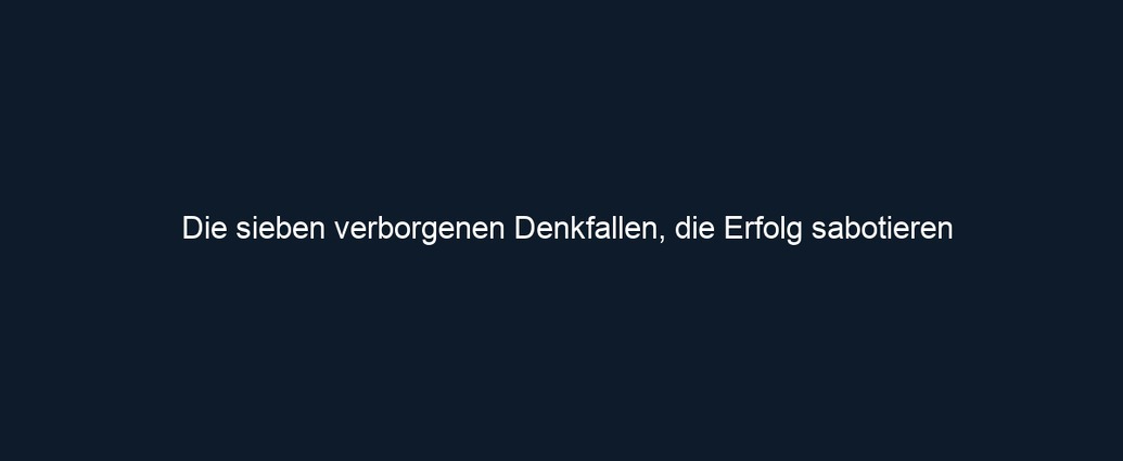 Die sieben verborgenen Denkfallen, die Erfolg sabotieren