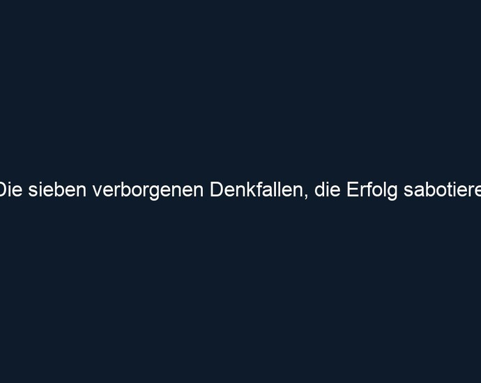 Die sieben verborgenen Denkfallen, die Erfolg sabotieren