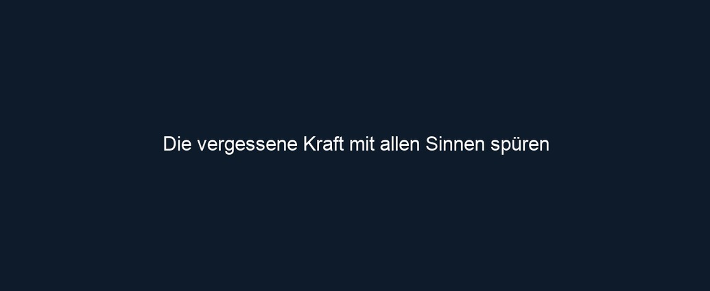 Die vergessene Kraft mit allen Sinnen spüren