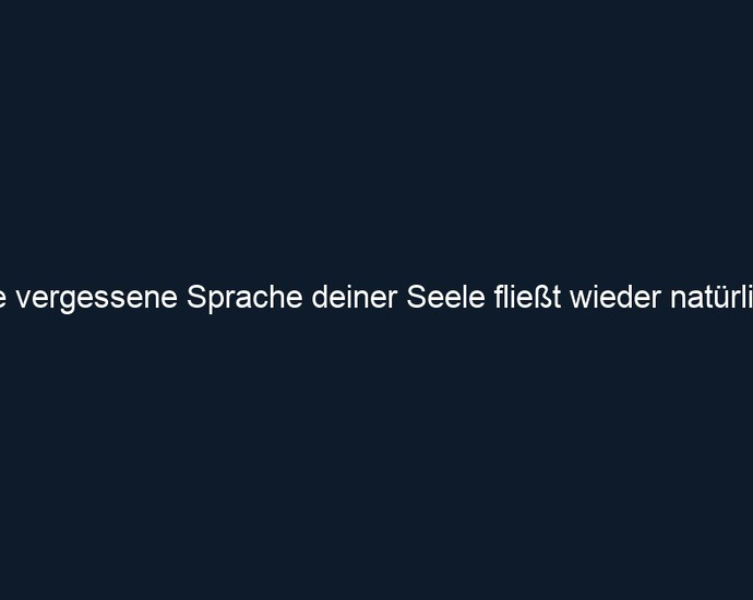 Die vergessene Sprache deiner Seele fließt wieder natürlich. 