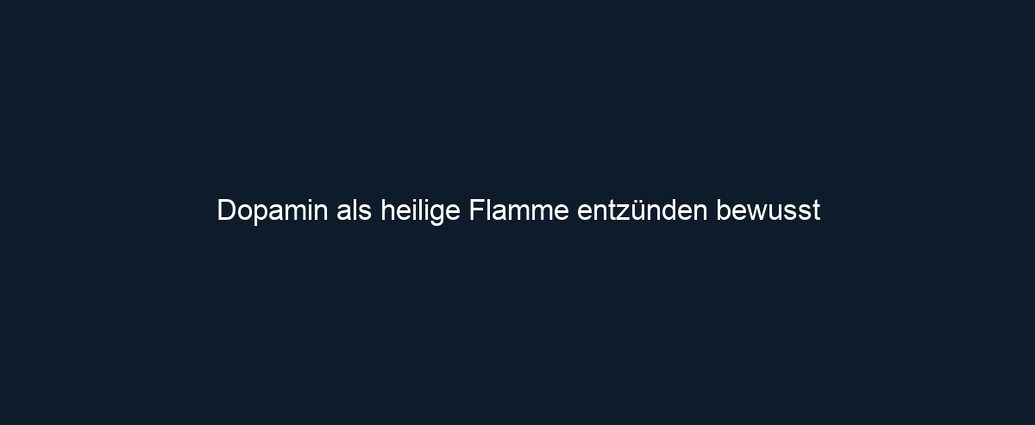 Dopamin als heilige Flamme entzünden bewusst