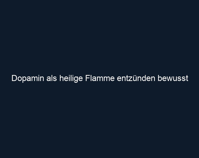 Dopamin als heilige Flamme entzünden bewusst