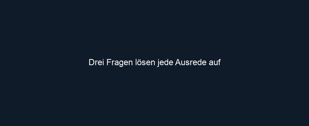 Drei Fragen lösen jede Ausrede auf