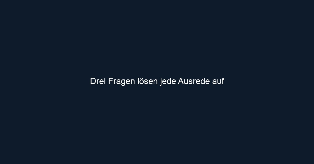 Drei Fragen lösen jede Ausrede auf