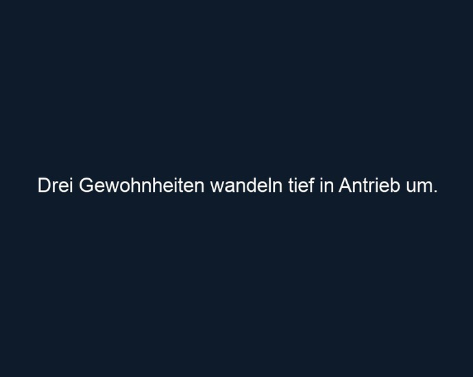 Drei Gewohnheiten wandeln tief in Antrieb um.