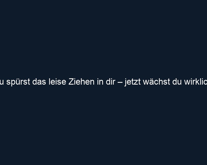 Du spürst das leise Ziehen in dir – jetzt wächst du wirklich. 