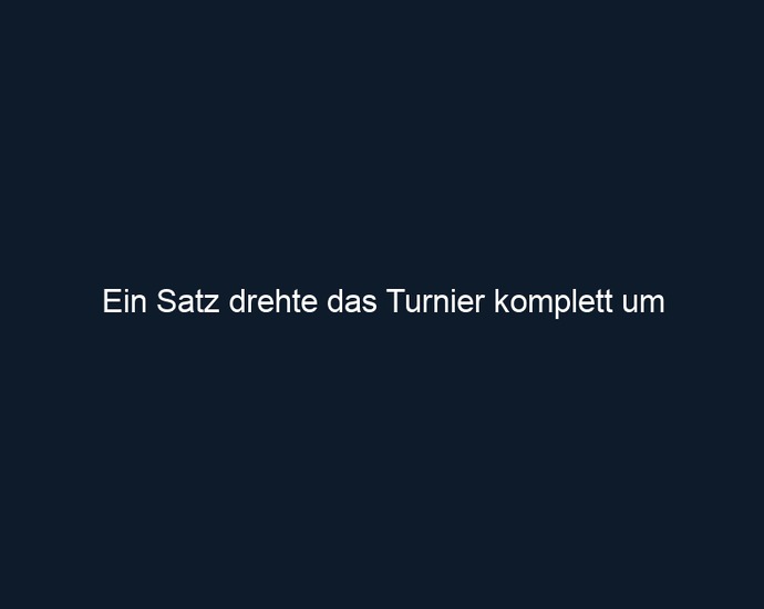Ein Satz drehte das Turnier komplett um 