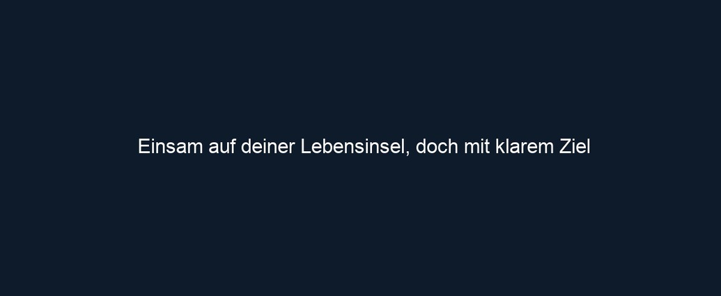 Einsam auf deiner Lebensinsel, doch mit klarem Ziel