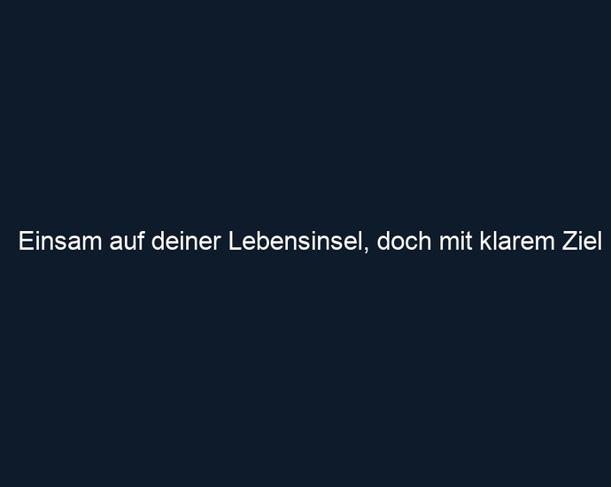 Einsam auf deiner Lebensinsel, doch mit klarem Ziel