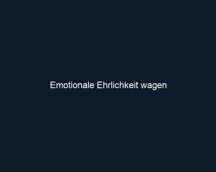 Emotionale Ehrlichkeit wagen