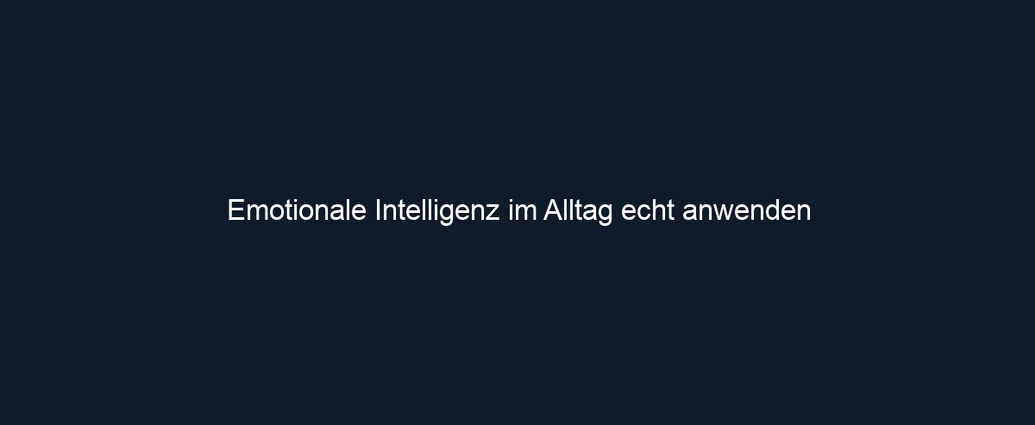 Emotionale Intelligenz im Alltag echt anwenden