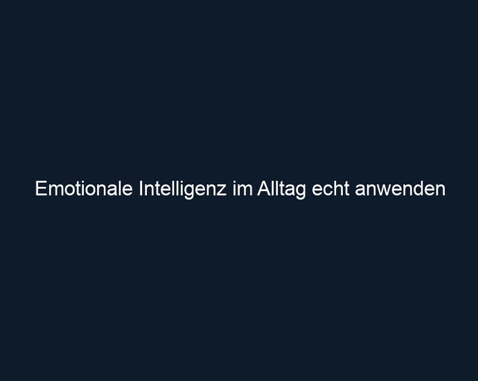 Emotionale Intelligenz im Alltag echt anwenden
