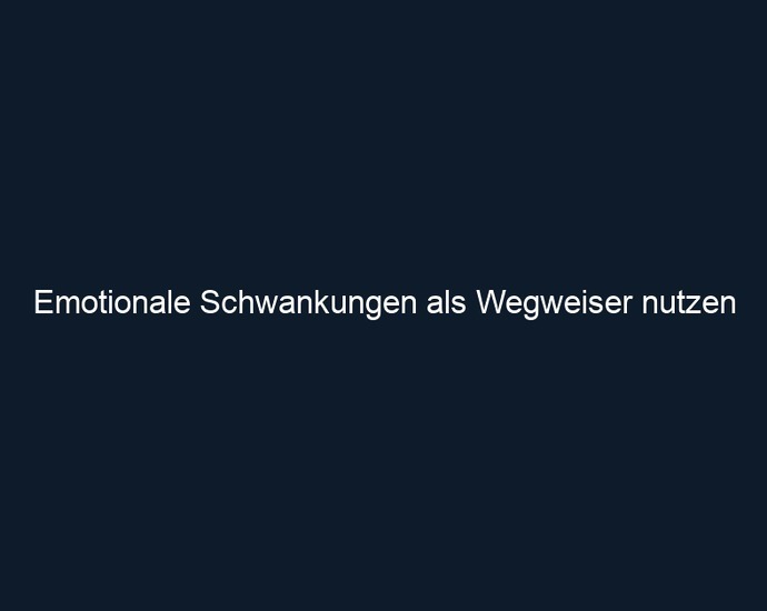 Emotionale Schwankungen als Wegweiser nutzen
