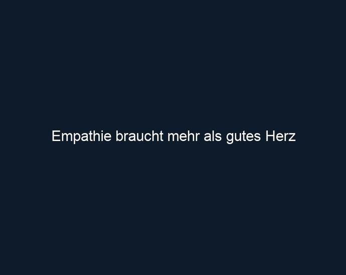 Empathie braucht mehr als gutes Herz