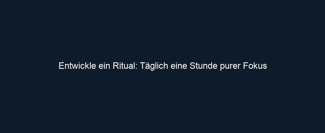 Entwickle ein Ritual: Täglich eine Stunde purer Fokus