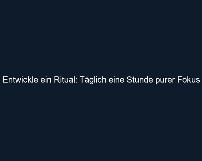 Entwickle ein Ritual: Täglich eine Stunde purer Fokus