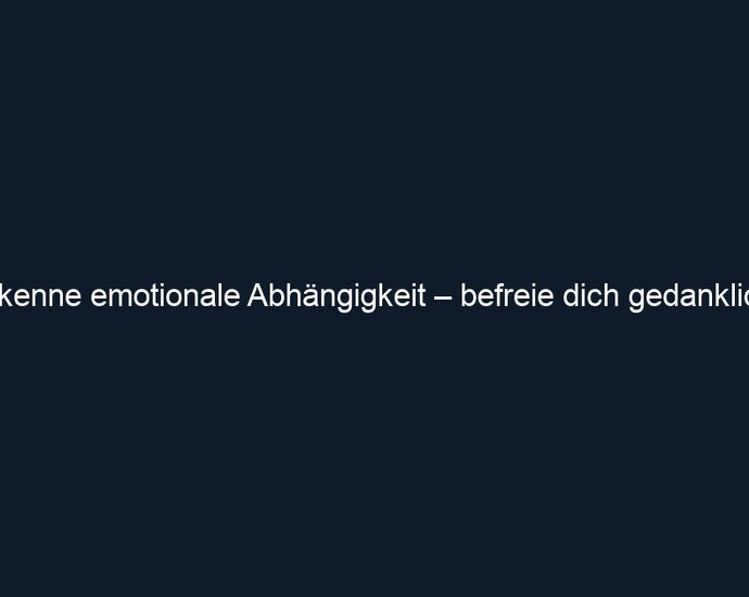 Erkenne emotionale Abhängigkeit – befreie dich gedanklich. 