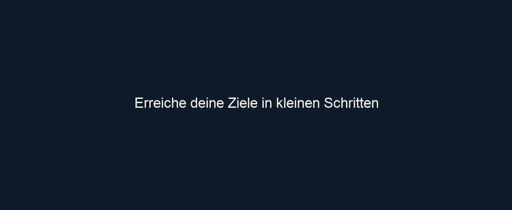 Erreiche deine Ziele in kleinen Schritten