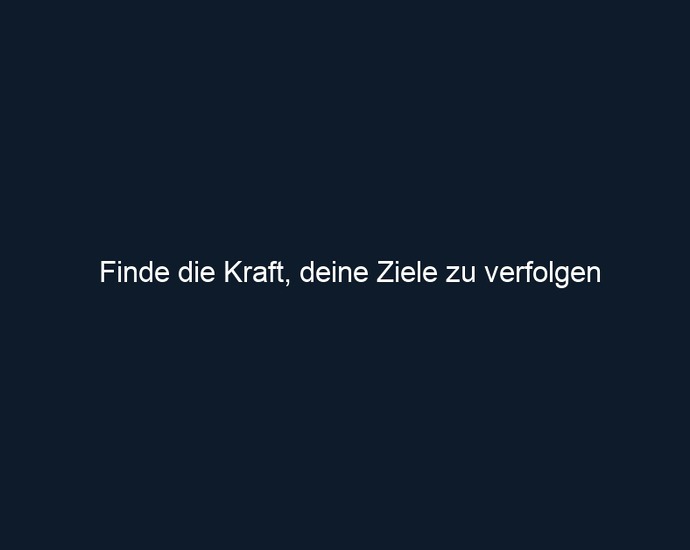 Finde die Kraft, deine Ziele zu verfolgen