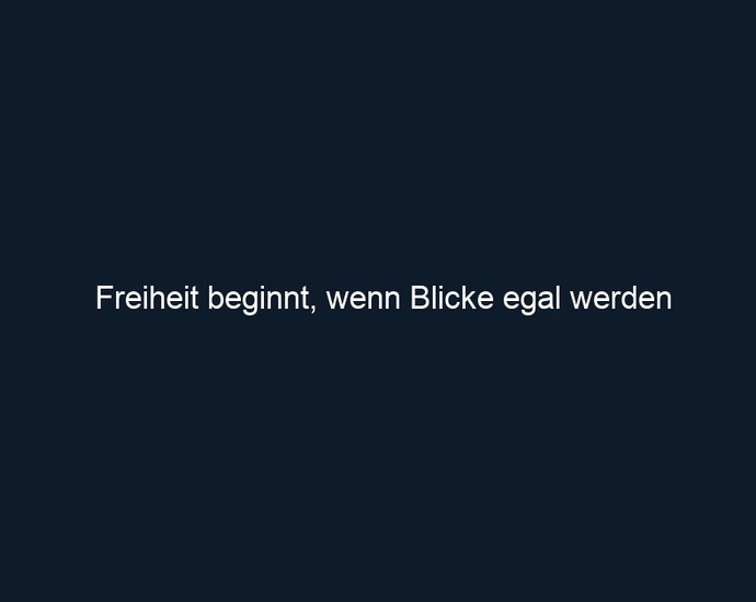 Freiheit beginnt, wenn Blicke egal werden
