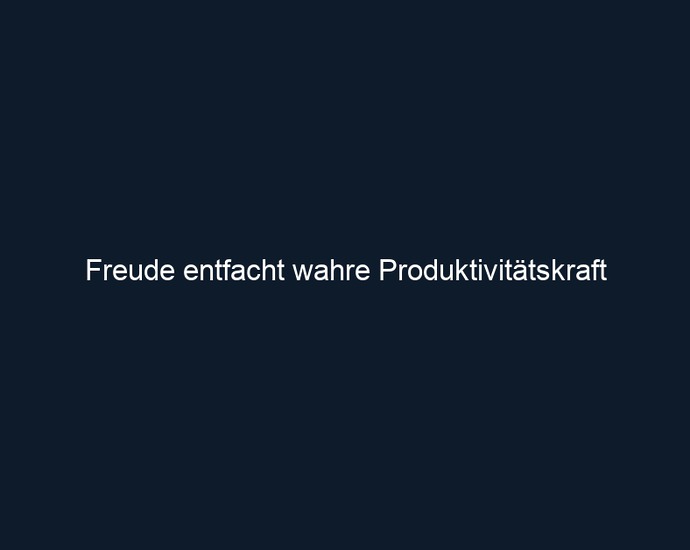 Freude entfacht wahre Produktivitätskraft