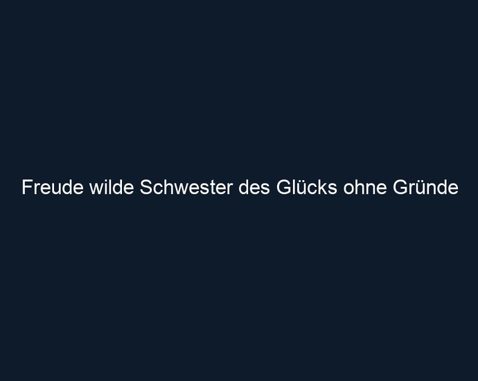 Freude wilde Schwester des Glücks ohne Gründe