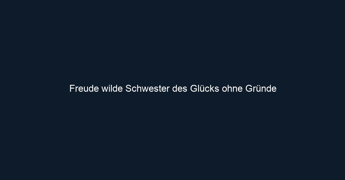 Freude wilde Schwester des Glücks ohne Gründe