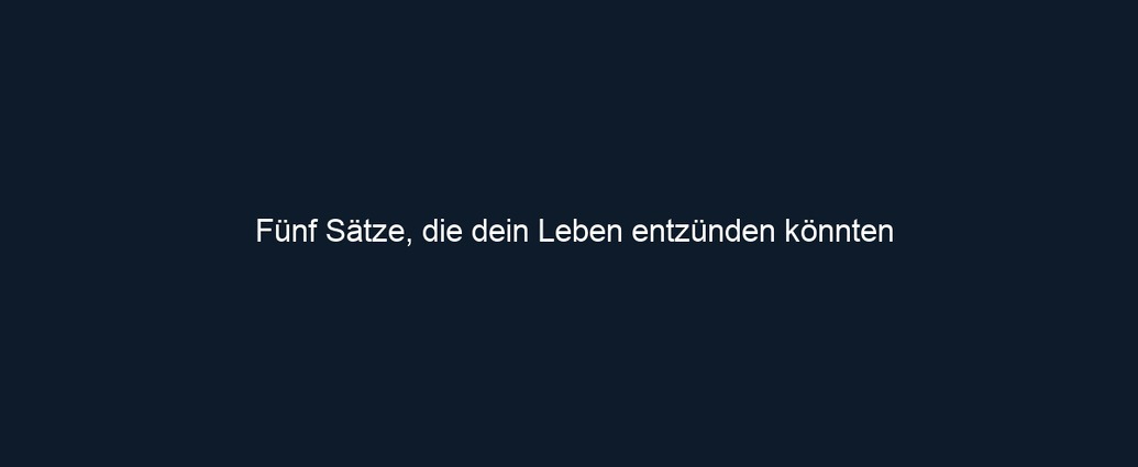 Fünf Sätze, die dein Leben entzünden könnten 