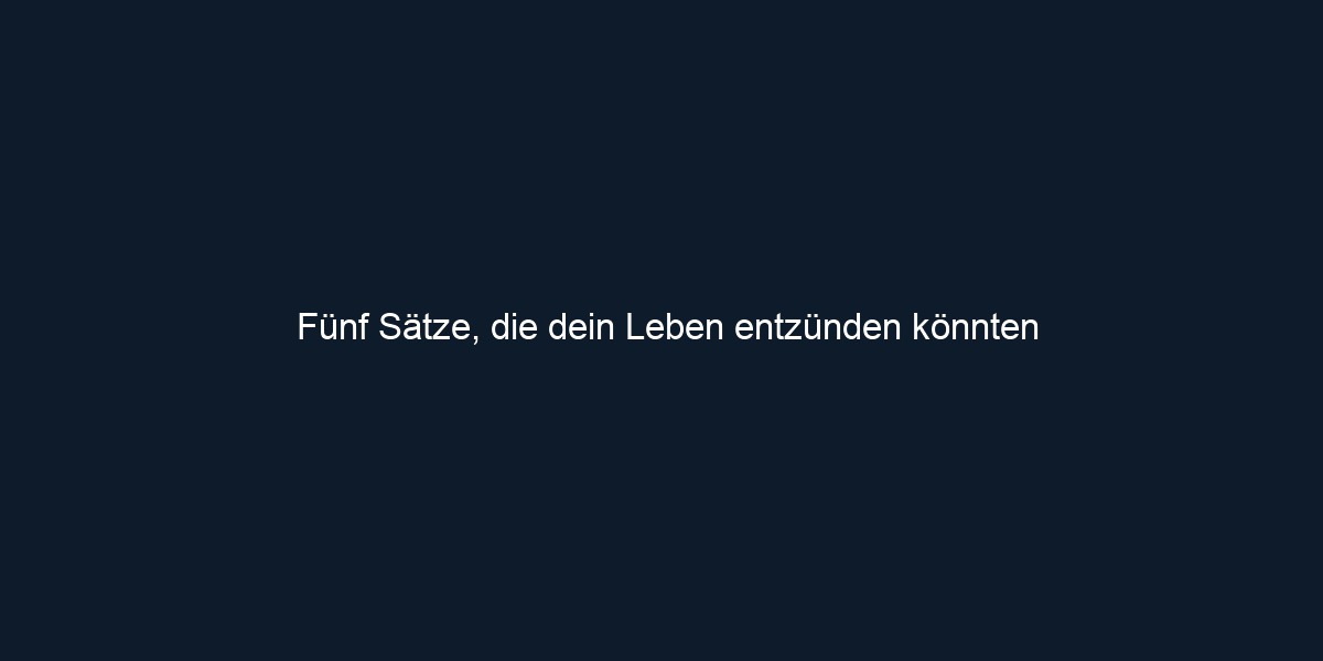 Fünf Sätze, die dein Leben entzünden könnten 