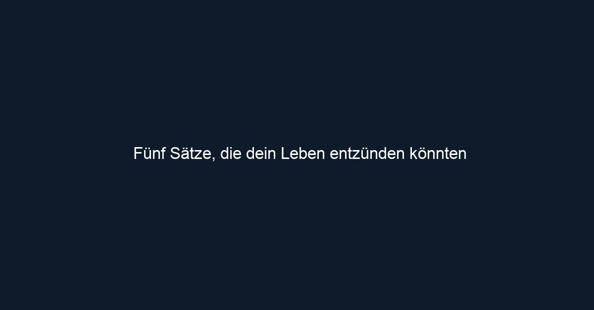 Fünf Sätze, die dein Leben entzünden könnten 