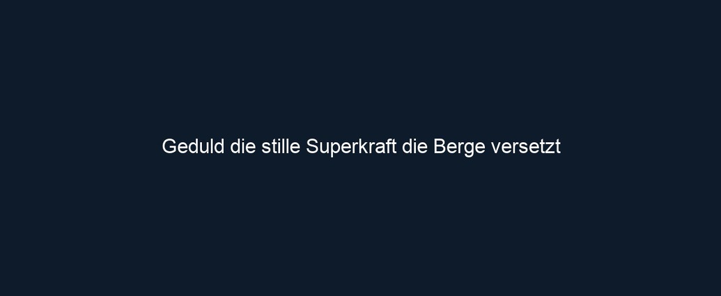 Geduld die stille Superkraft die Berge versetzt