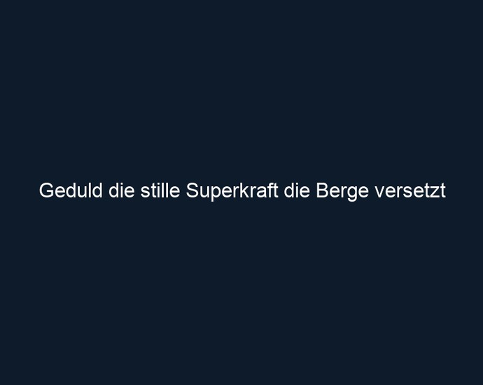 Geduld die stille Superkraft die Berge versetzt