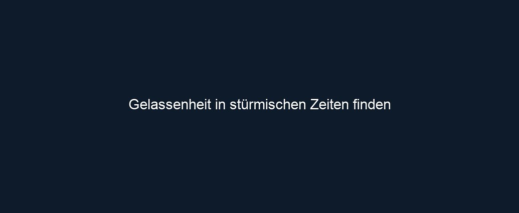 Gelassenheit in stürmischen Zeiten finden 