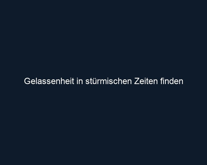 Gelassenheit in stürmischen Zeiten finden 