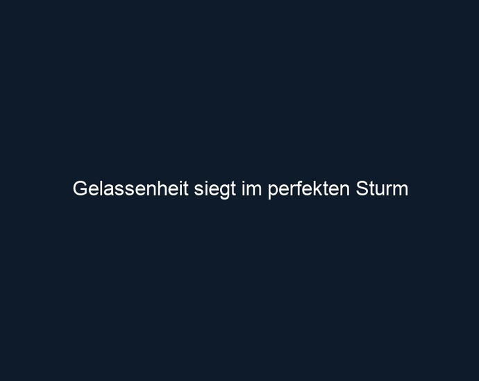 Gelassenheit siegt im perfekten Sturm