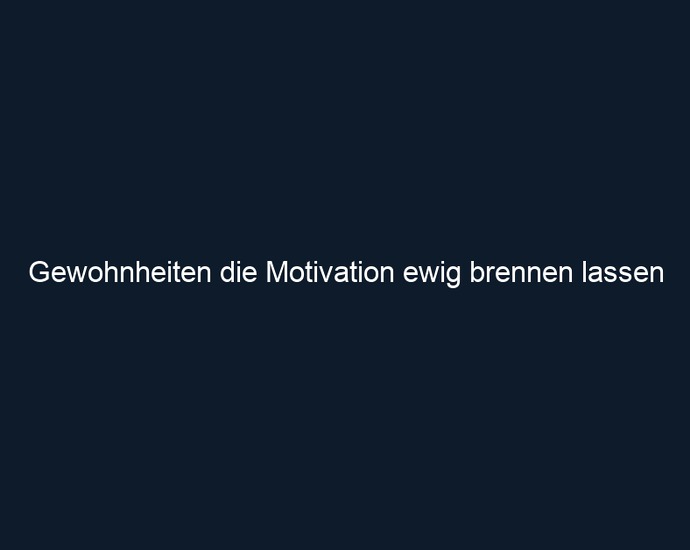 Gewohnheiten die Motivation ewig brennen lassen