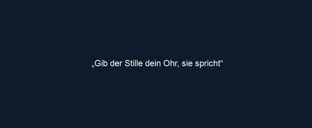 „Gib der Stille dein Ohr, sie spricht“
