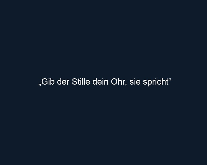 „Gib der Stille dein Ohr, sie spricht“