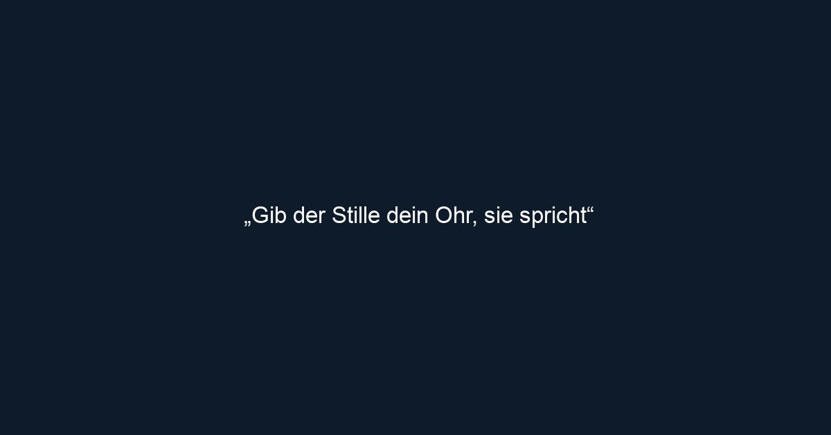 „Gib der Stille dein Ohr, sie spricht“